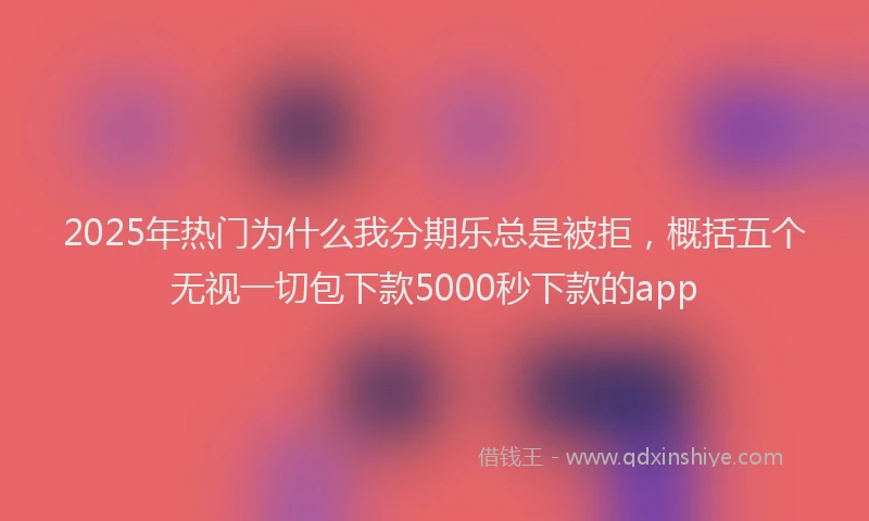 2025年热门为什么我分期乐总是被拒，概括五个无视一切包下款5000秒下款的app
