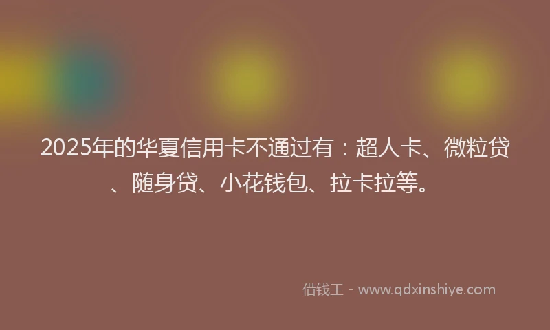 2025年的华夏信用卡不通过有：超人卡、微粒贷、随身贷、小花钱包、拉卡拉等。