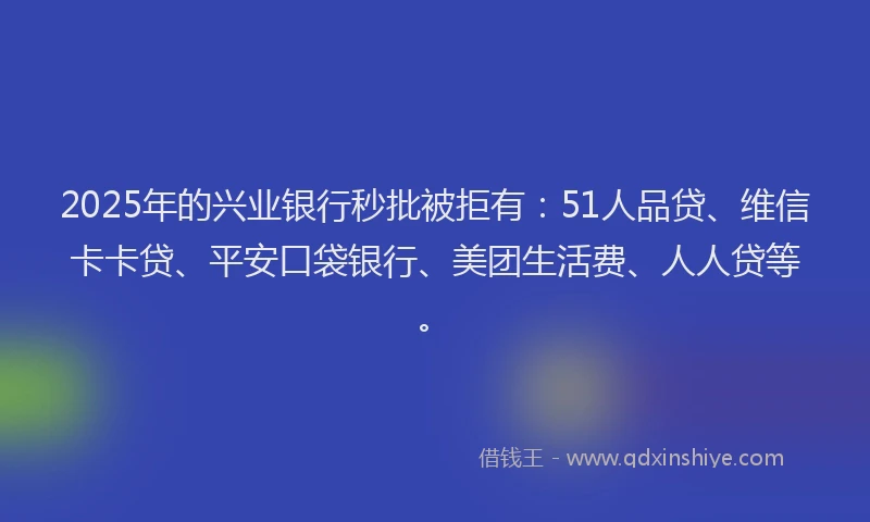 2025年的兴业银行秒批被拒有：51人品贷、维信卡卡贷、平安口袋银行、美团生活费、人人贷等。