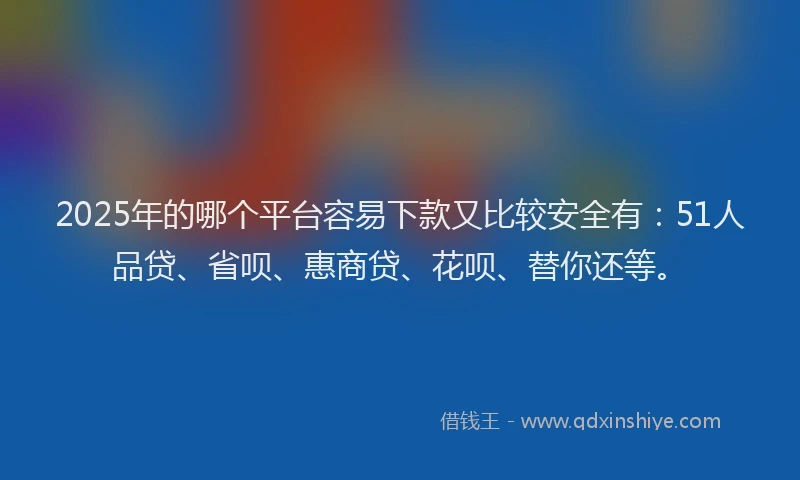 2025年的哪个平台容易下款又比较安全有：51人品贷、省呗、惠商贷、花呗、替你还等。