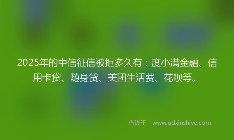 2025年的中信征信被拒多久有：度小满金融、信用卡贷、随身贷、美团生活费、花呗等。