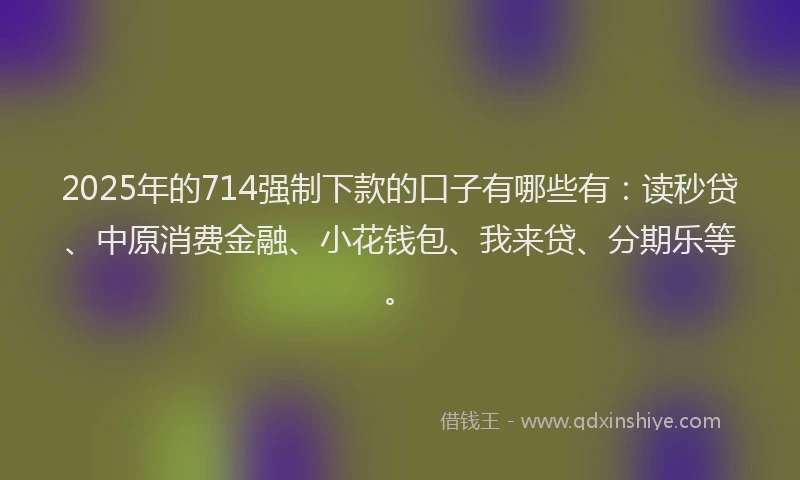 2025年的714强制下款的口子有哪些有：读秒贷、中原消费金融、小花钱包、我来贷、分期乐等。
