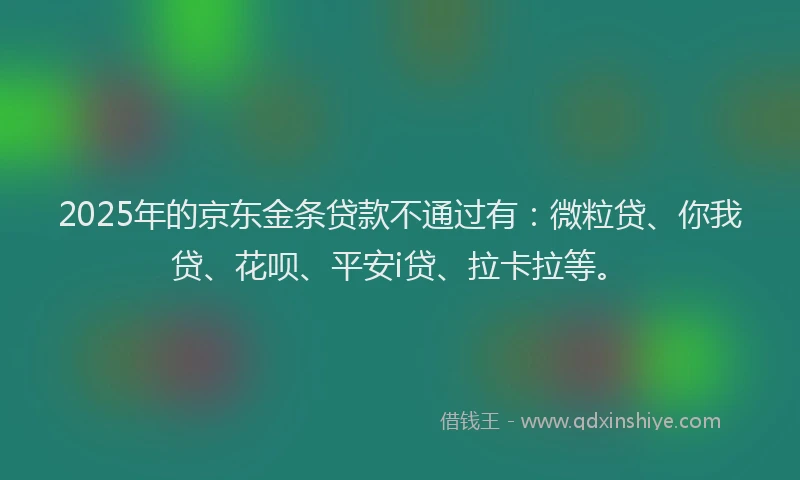 2025年的京东金条贷款不通过有：微粒贷、你我贷、花呗、平安i贷、拉卡拉等。