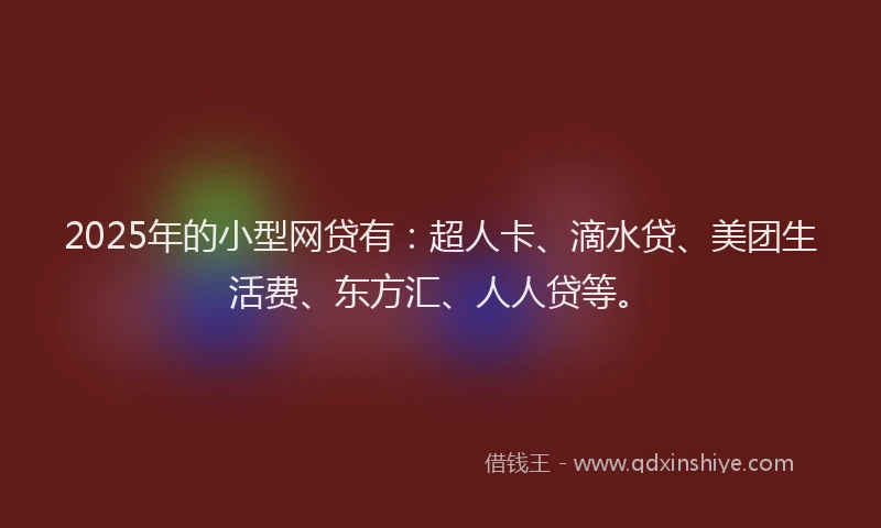 2025年的小型网贷有：超人卡、滴水贷、美团生活费、东方汇、人人贷等。