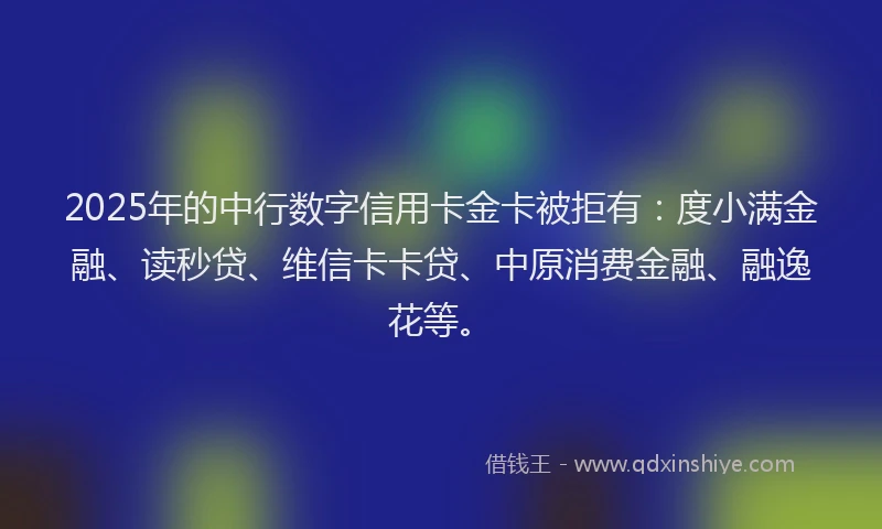 2025年的中行数字信用卡金卡被拒有：度小满金融、读秒贷、维信卡卡贷、中原消费金融、融逸花等。