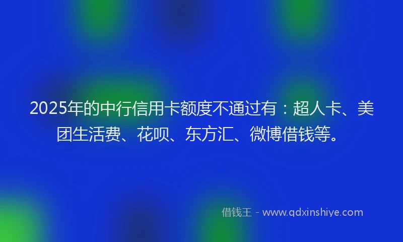 2025年的中行信用卡额度不通过有：超人卡、美团生活费、花呗、东方汇、微博借钱等。