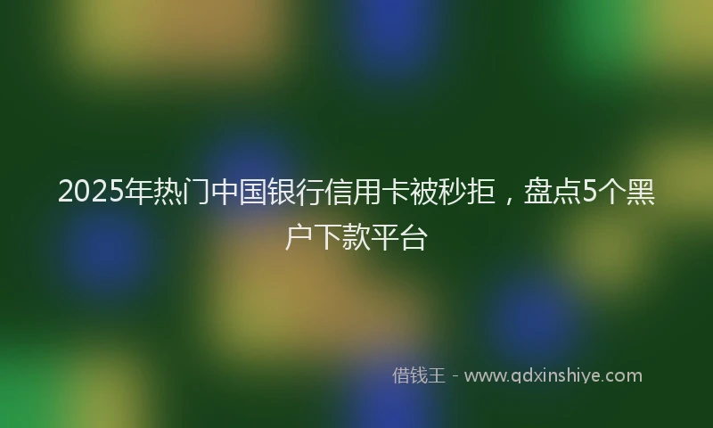 2025年热门中国银行信用卡被秒拒，盘点5个黑户下款平台