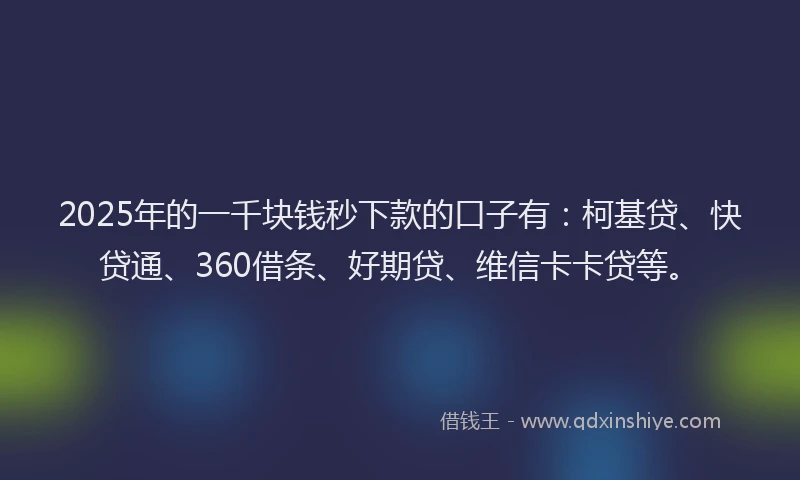 2025年的一千块钱秒下款的口子有：柯基贷、快贷通、360借条、好期贷、维信卡卡贷等。
