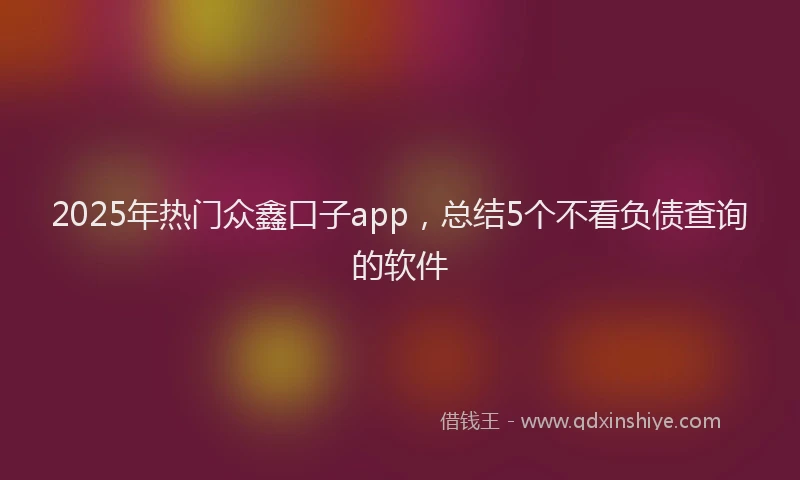 2025年热门众鑫口子app，总结5个不看负债查询的软件