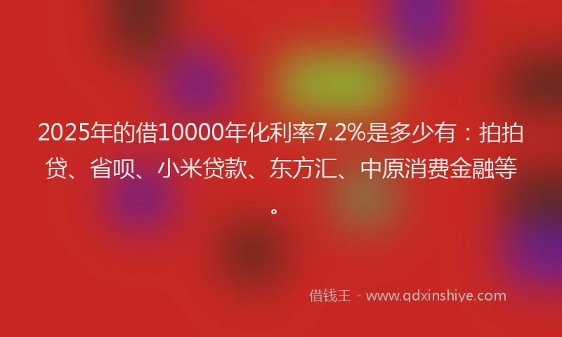 2025年的借10000年化利率7.2%是多少有：拍拍贷、省呗、小米贷款、东方汇、中原消费金融等。