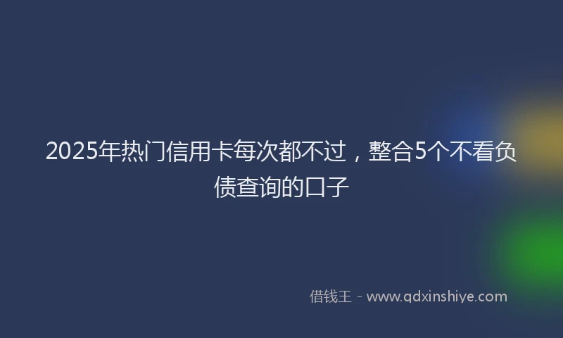 2025年热门信用卡每次都不过，整合5个不看负债查询的口子