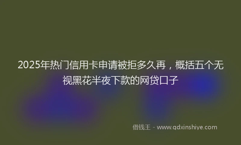 2025年热门信用卡申请被拒多久再，概括五个无视黑花半夜下款的网贷口子