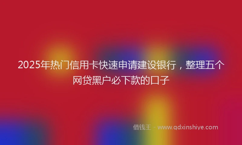2025年热门信用卡快速申请建设银行，整理五个网贷黑户必下款的口子