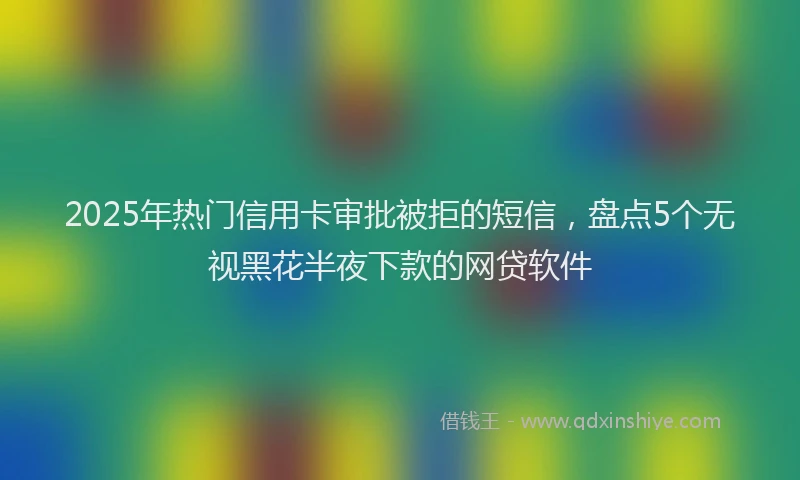 2025年热门信用卡审批被拒的短信，盘点5个无视黑花半夜下款的网贷软件