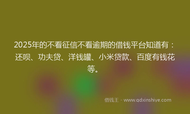 2025年的不看征信不看逾期的借钱平台知道有：还呗、功夫贷、洋钱罐、小米贷款、百度有钱花等。