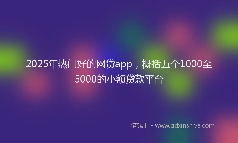 2025年热门好的网贷app，概括五个1000至5000的小额贷款平台