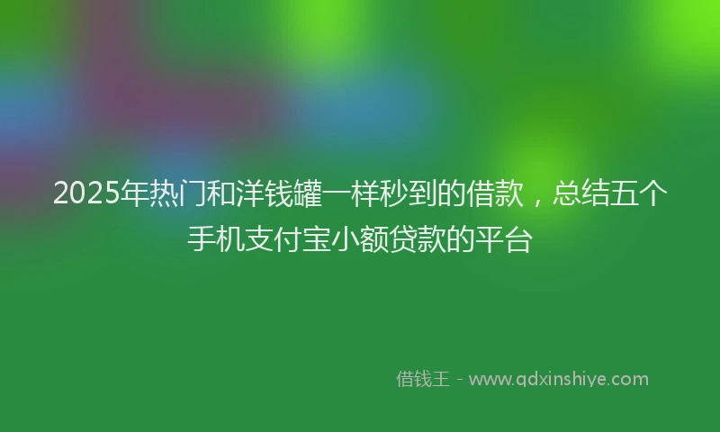 2025年热门和洋钱罐一样秒到的借款，总结五个手机支付宝小额贷款的平台