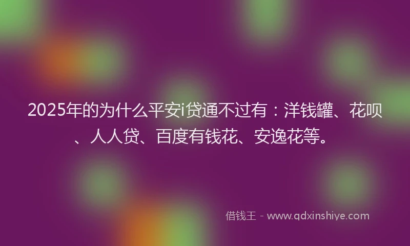 2025年的为什么平安i贷通不过有：洋钱罐、花呗、人人贷、百度有钱花、安逸花等。