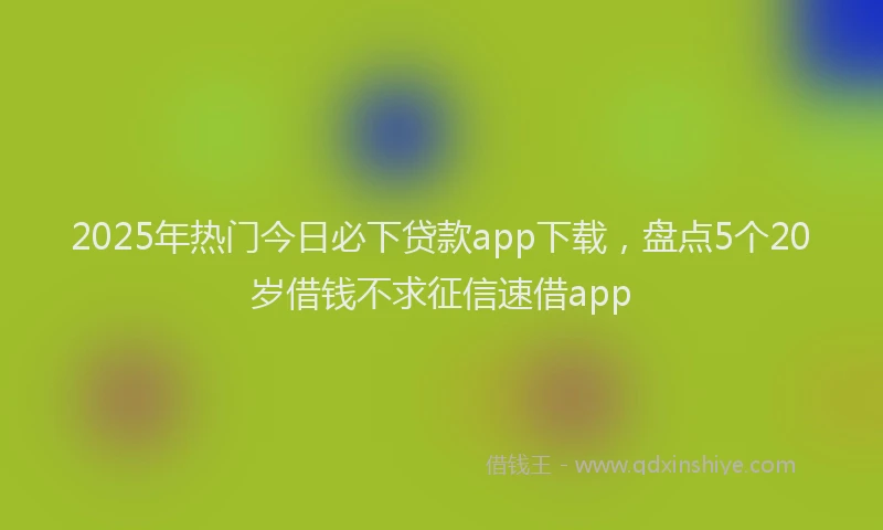2025年热门今日必下贷款app下载，盘点5个20岁借钱不求征信速借app