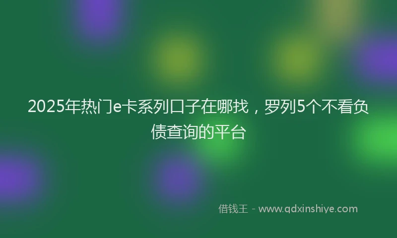 2025年热门e卡系列口子在哪找，罗列5个不看负债查询的平台