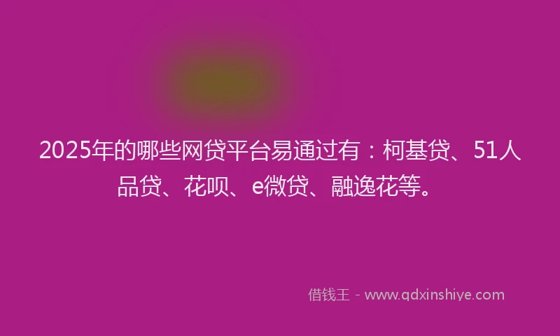 2025年的哪些网贷平台易通过有：柯基贷、51人品贷、花呗、e微贷、融逸花等。