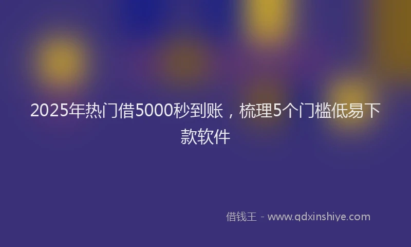2025年热门借5000秒到账，梳理5个门槛低易下款软件