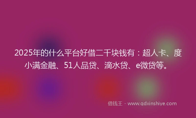 2025年的什么平台好借二千块钱有：超人卡、度小满金融、51人品贷、滴水贷、e微贷等。