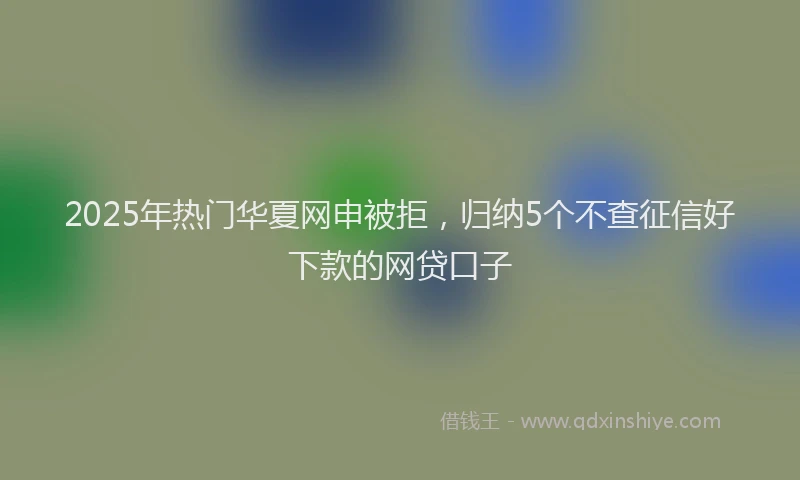 2025年热门华夏网申被拒，归纳5个不查征信好下款的网贷口子