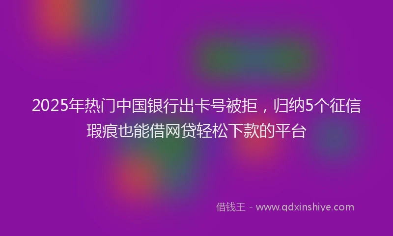 2025年热门中国银行出卡号被拒，归纳5个征信瑕疵也能借网贷轻松下款的平台