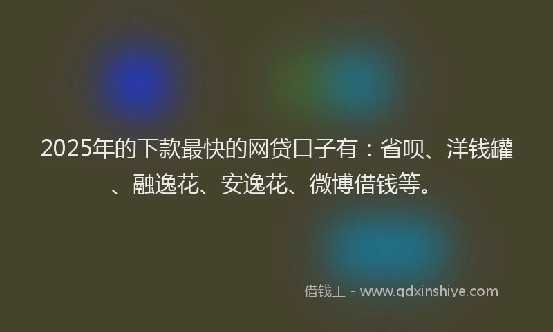 2025年的下款最快的网贷口子有：省呗、洋钱罐、融逸花、安逸花、微博借钱等。