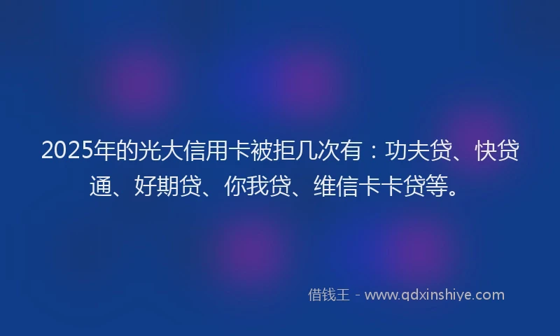 2025年的光大信用卡被拒几次有：功夫贷、快贷通、好期贷、你我贷、维信卡卡贷等。