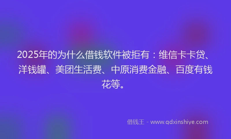 2025年的为什么借钱软件被拒有：维信卡卡贷、洋钱罐、美团生活费、中原消费金融、百度有钱花等。