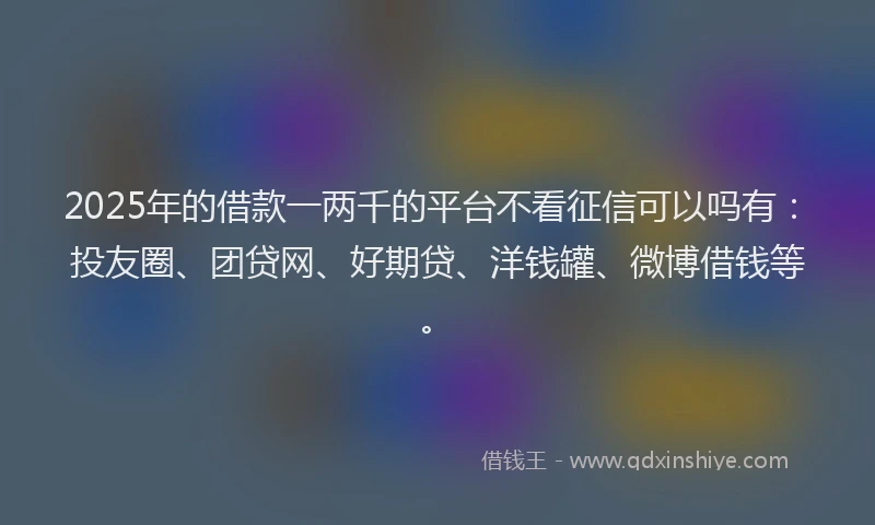 2025年的借款一两千的平台不看征信可以吗有：投友圈、团贷网、好期贷、洋钱罐、微博借钱等。
