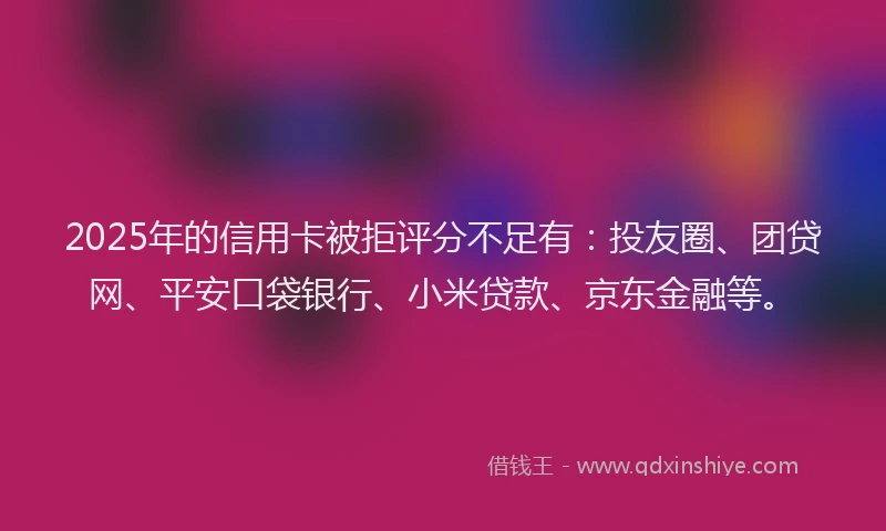 2025年的信用卡被拒评分不足有：投友圈、团贷网、平安口袋银行、小米贷款、京东金融等。