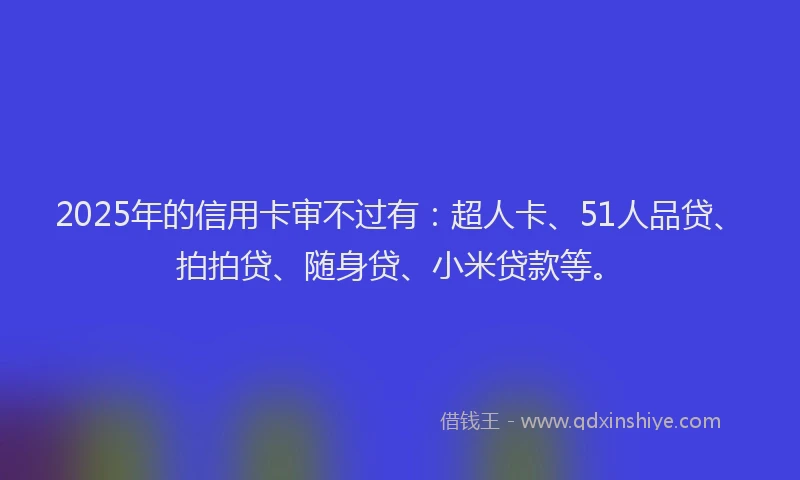 2025年的信用卡审不过有：超人卡、51人品贷、拍拍贷、随身贷、小米贷款等。