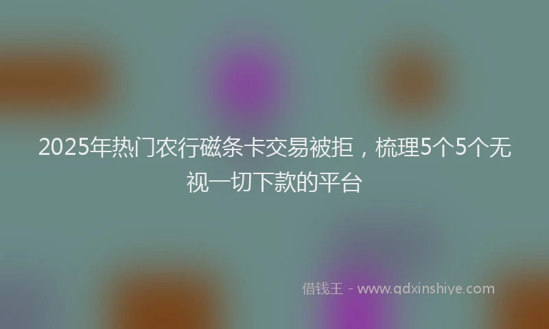 2025年热门农行磁条卡交易被拒，梳理5个5个无视一切下款的平台