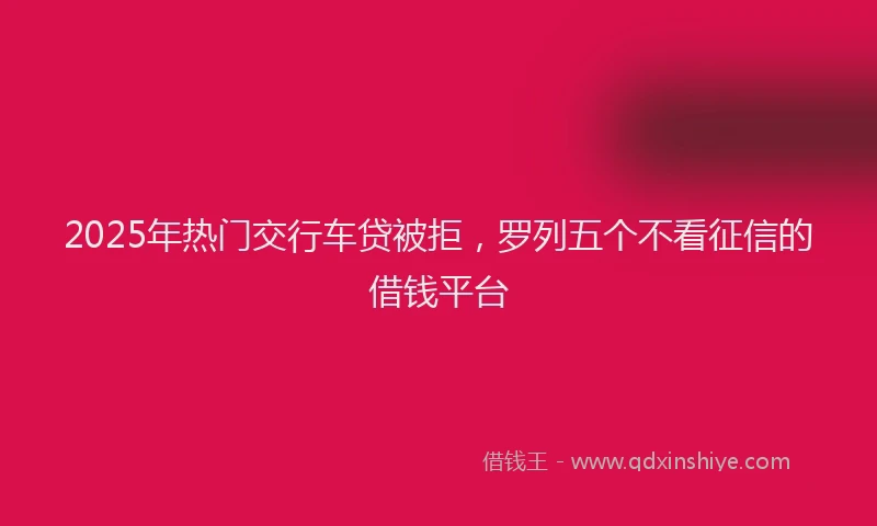 2025年热门交行车贷被拒，罗列五个不看征信的借钱平台