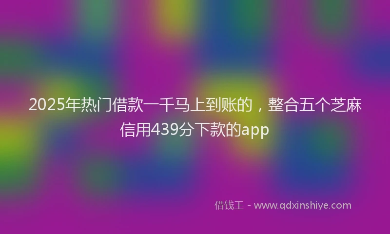 2025年热门借款一千马上到账的，整合五个芝麻信用439分下款的app