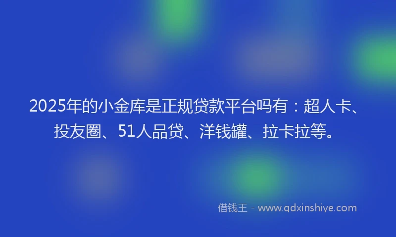 2025年的小金库是正规贷款平台吗有：超人卡、投友圈、51人品贷、洋钱罐、拉卡拉等。