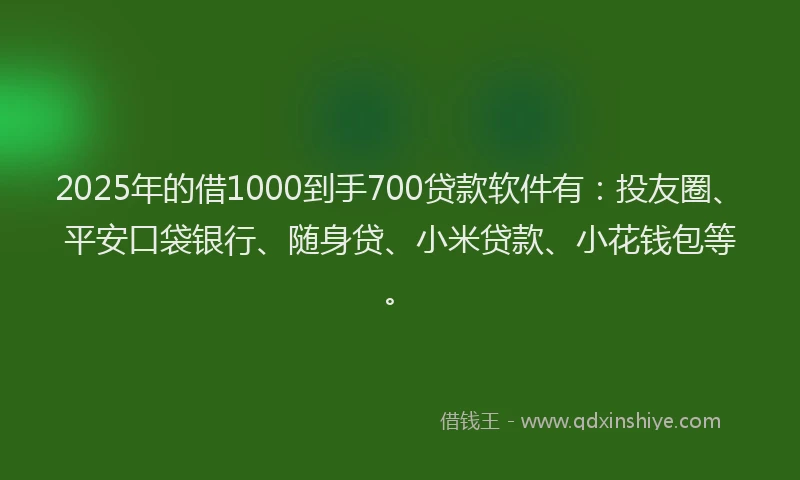 2025年的借1000到手700贷款软件有：投友圈、平安口袋银行、随身贷、小米贷款、小花钱包等。