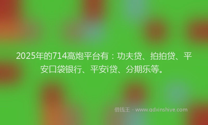 2025年的714高炮平台有：功夫贷、拍拍贷、平安口袋银行、平安i贷、分期乐等。