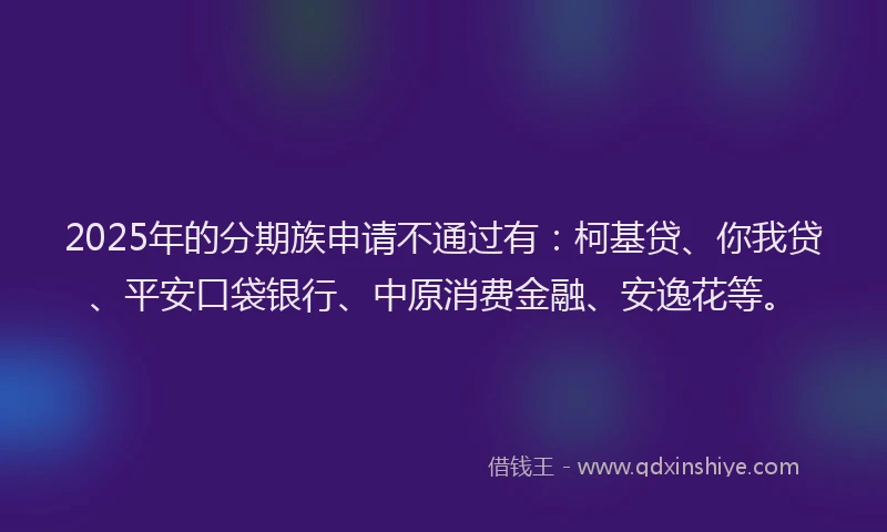 2025年的分期族申请不通过有：柯基贷、你我贷、平安口袋银行、中原消费金融、安逸花等。