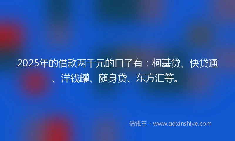 2025年的借款两千元的口子有：柯基贷、快贷通、洋钱罐、随身贷、东方汇等。