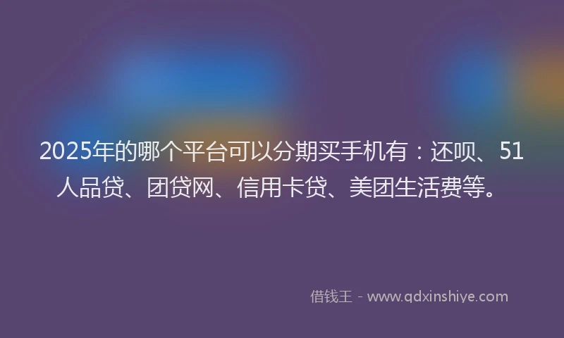 2025年的哪个平台可以分期买手机有：还呗、51人品贷、团贷网、信用卡贷、美团生活费等。