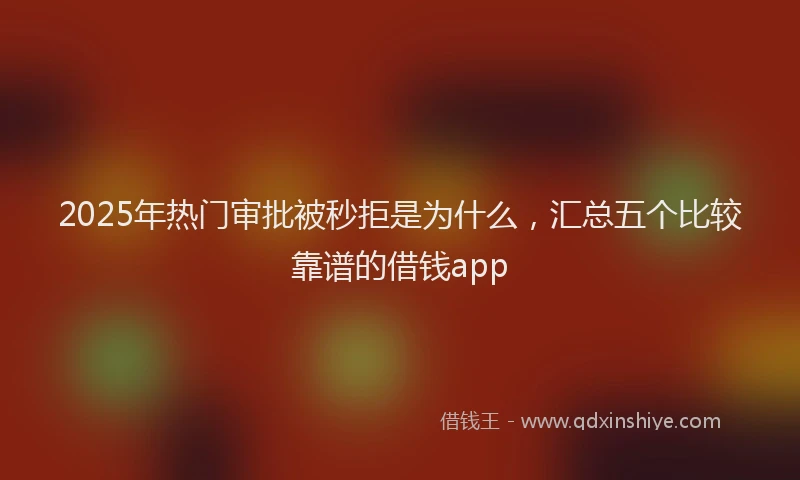 2025年热门审批被秒拒是为什么，汇总五个比较靠谱的借钱app