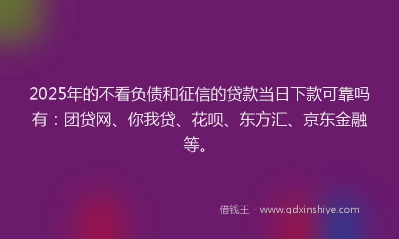 2025年的不看负债和征信的贷款当日下款可靠吗有：团贷网、你我贷、花呗、东方汇、京东金融等。