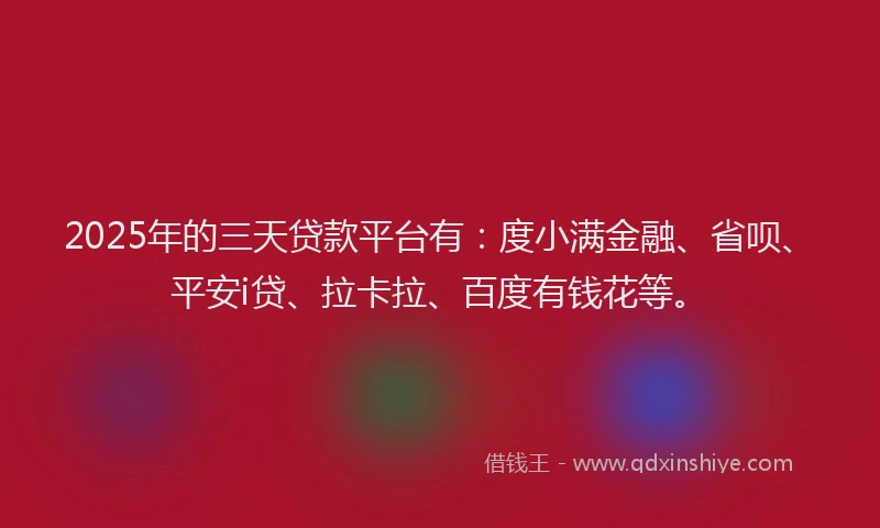 2025年的三天贷款平台有：度小满金融、省呗、平安i贷、拉卡拉、百度有钱花等。