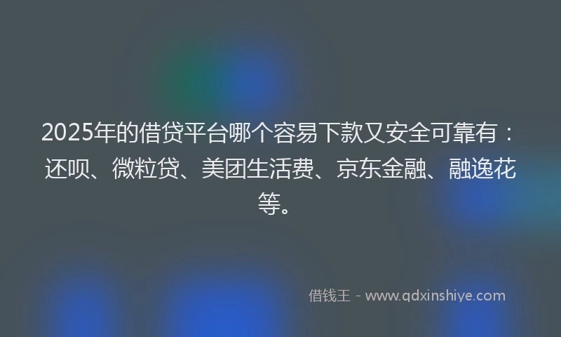 2025年的借贷平台哪个容易下款又安全可靠有：还呗、微粒贷、美团生活费、京东金融、融逸花等。