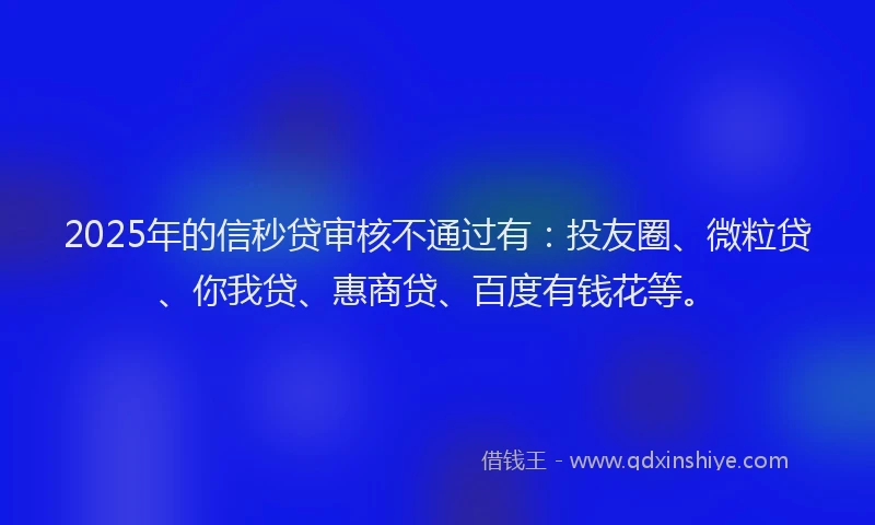 2025年的信秒贷审核不通过有：投友圈、微粒贷、你我贷、惠商贷、百度有钱花等。