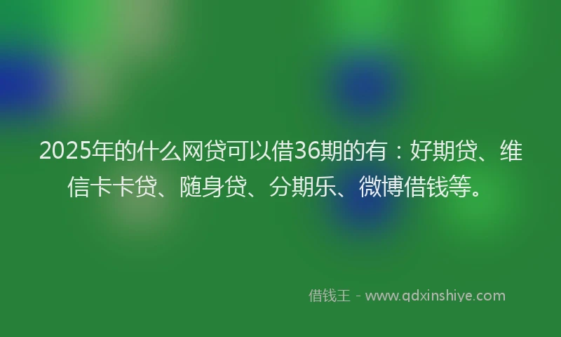 2025年的什么网贷可以借36期的有：好期贷、维信卡卡贷、随身贷、分期乐、微博借钱等。